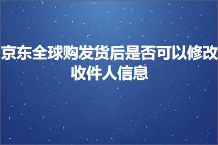 跨境电商知识:京东全球购发货后是否可以修改收件人信息